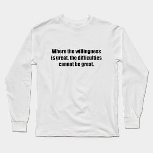 Where the willingness is great, the difficulties cannot be great Long Sleeve T-Shirt